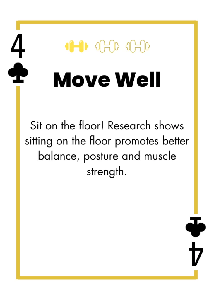 4 of Clubs - Move Well - Sit on the floor! Research shows sitting on the floor promotes better balance, posture and muscle strength.