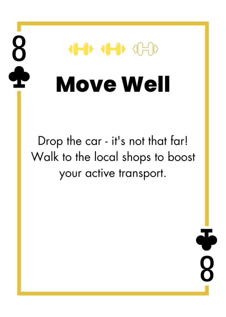 8 of Clubs - Move Well - Drop the car - it's not that far! Walk to the local shops to boost your active transport.