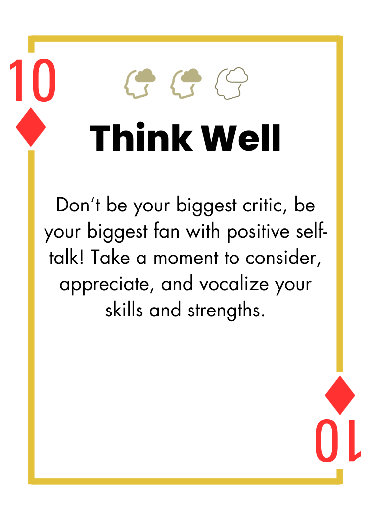 10 of Diamonds - Think Well - Don't be your biggest critic, be your biggest fan with positive self-talk! Take a moment to consider, appreciate, and vocalize your skills and strengths.