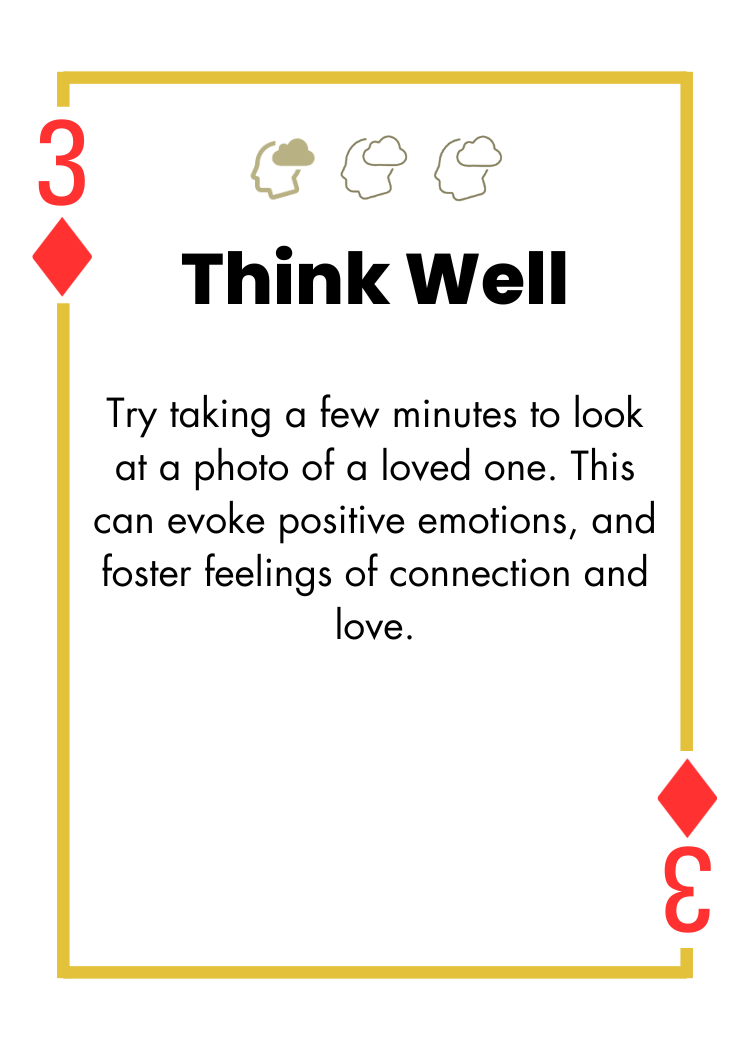 3 of Diamonds - Think Well - Try taking a few minutes to look at a photo of a loved one. This can evoke positive emotions, and foster feelings of connection and love.