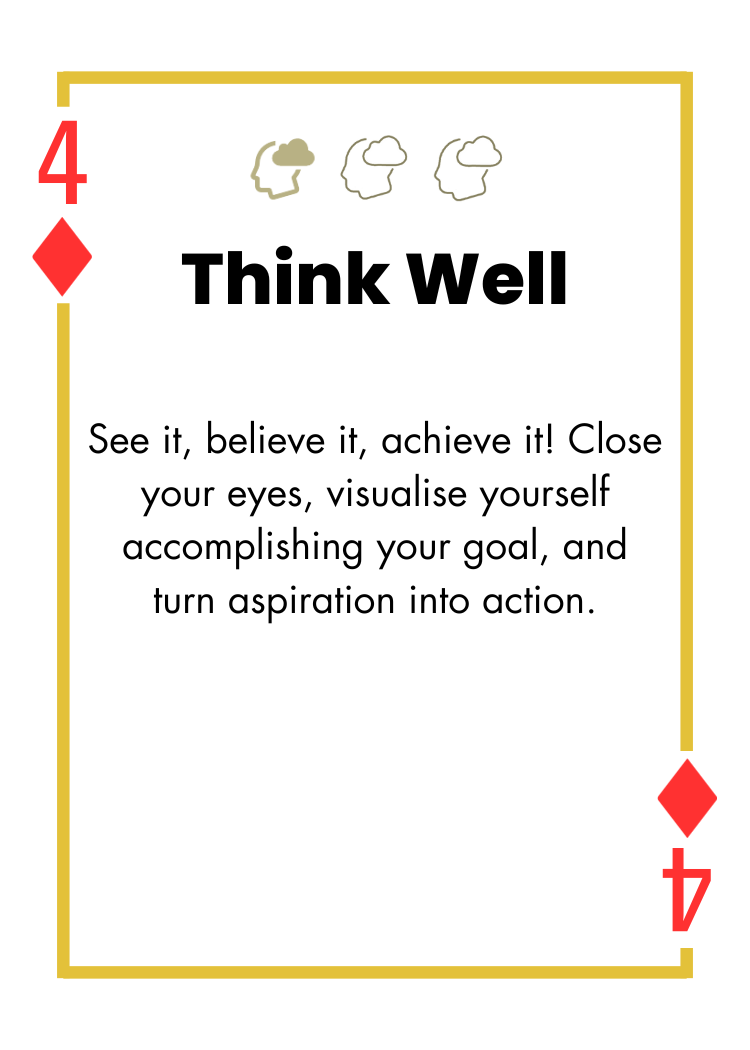 4 of Diamonds - Think Well - See it, believe it, achieve it! Close your eyes, visualise yourself accomplishing your goal, and turn aspiration into action.