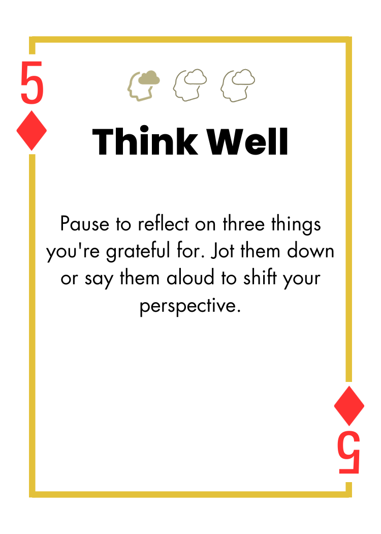 5 of Diamonds - Think Well - Pause to reflect on three things you're grateful for. Jot them down or say them aloud to shift your perspective.