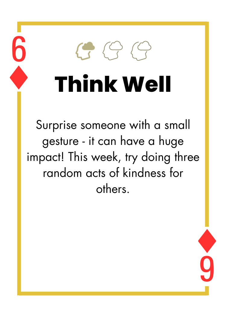 6 of Diamonds - Think Well - Surprise someone with a small gesture - it can have a huge impact! This week, try doing three random acts of kindness for others.