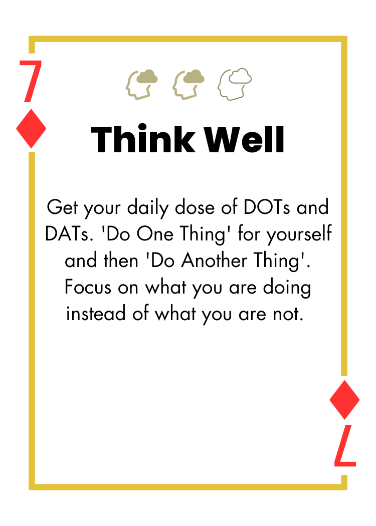 7 of Diamonds - Think Well - Get your daily dose of DOTs and DATs. 'Do One Thing' for yourself and then 'Do Another Thing'. Focus on what you are doing instead of what you are not.