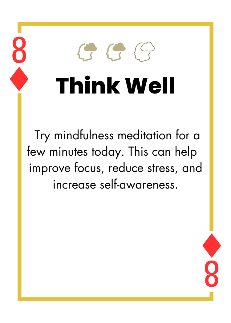 8 of Diamonds - Think Well - Try mindfulness meditation for a few minutes today. This can help improve focus, reduce stress, and increase self-awareness.