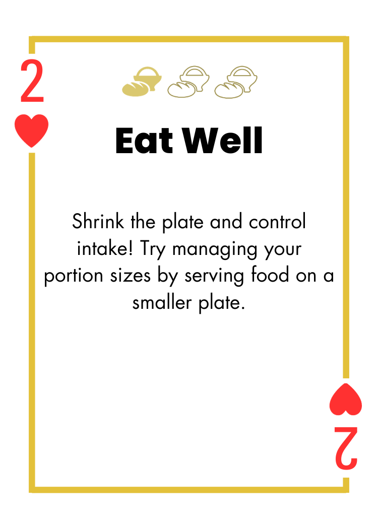 2 of Hearts- Eat Well - Shrink the plate and control intake! Try managing your portion sizes by serving food on a smaller plate.