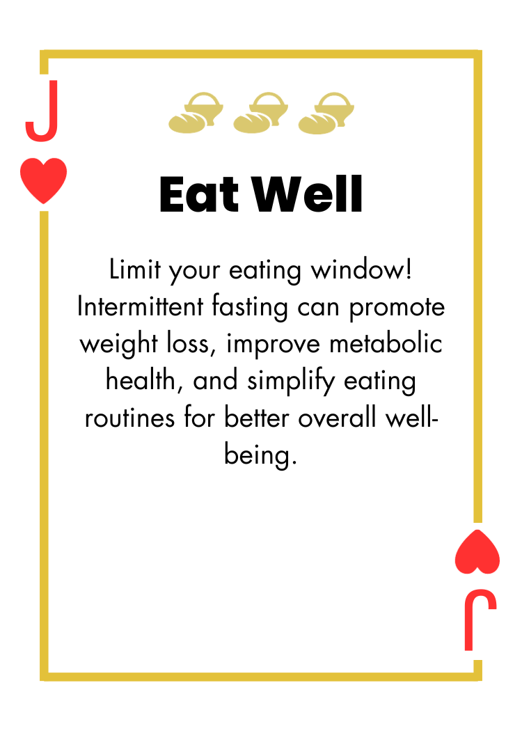 Jack of Hearts- Eat Well - Limit your eating window! Intermittent fasting can promote weight loss, improve metabolic health, and simplify eating routines for better overall wellbeing.