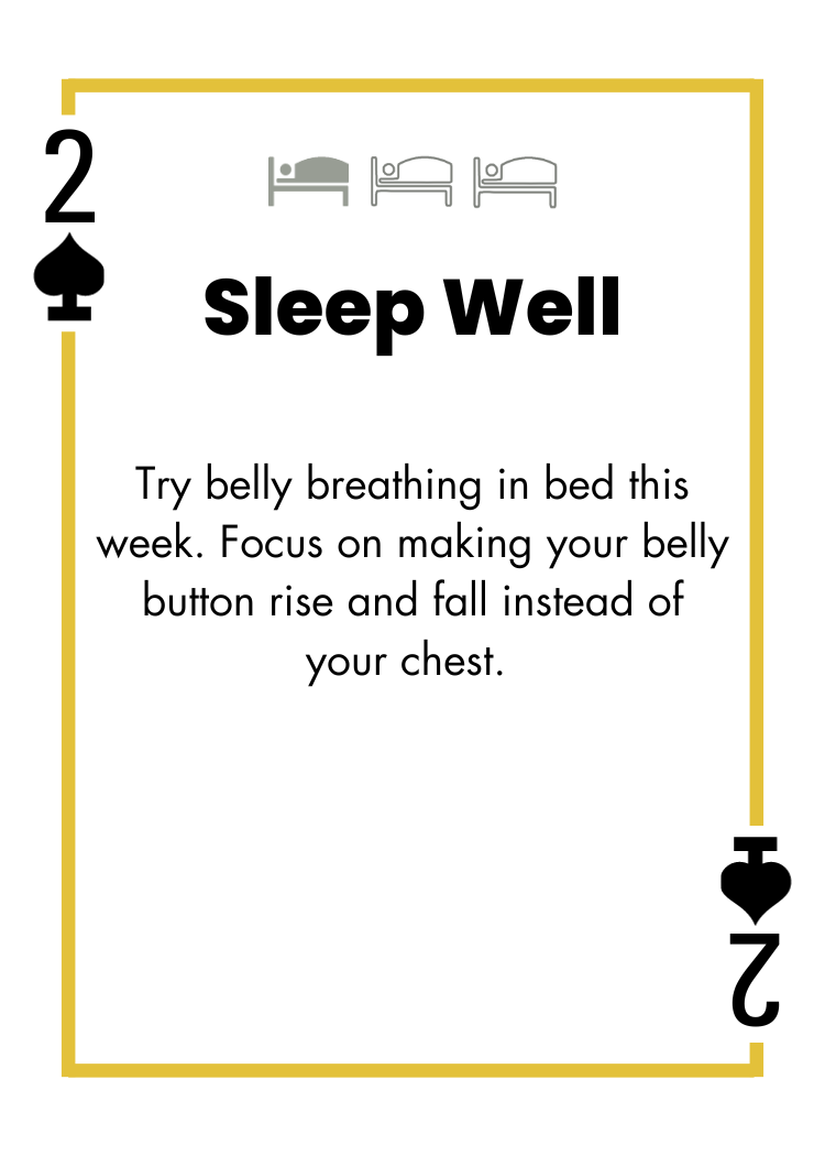 2 of Spades - Sleep Well - Try belly breathing in bed this week. Focus on making your belly button rise and fall instead of your chest.