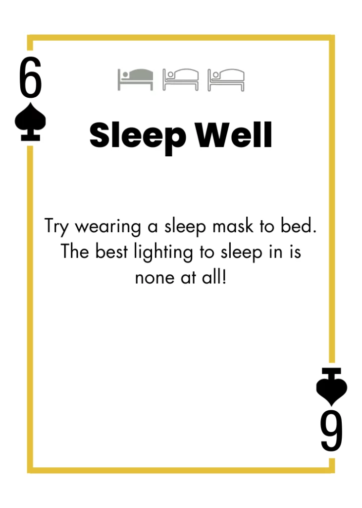 6 of Spades - Sleep Well - Try wearing a sleep mask to bed. The best lighting to sleep in is none at all!