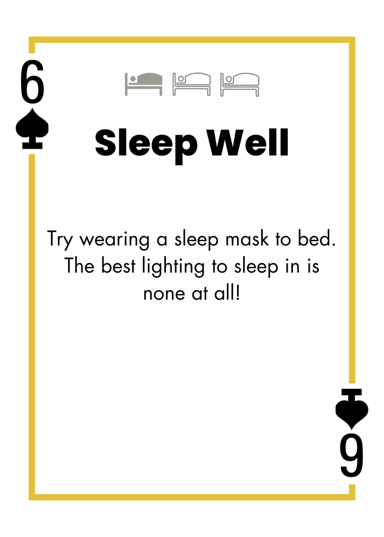 6 of Spades - Sleep Well - Try wearing a sleep mask to bed. The best lighting to sleep in is none at all!