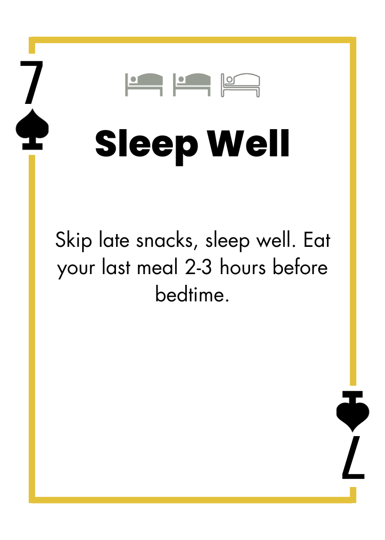 7 of Spades - Sleep Well - Skip late snacks, sleep well. Eat your last meal 2-3 hours before bedtime.