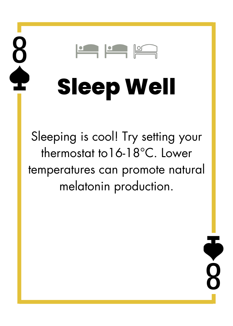 8 of Spades - Sleep Well - Sleeping is cool! Try setting your thermostat to 16-18 celcius degree. Lower temperatures can promote natural melatonin production.