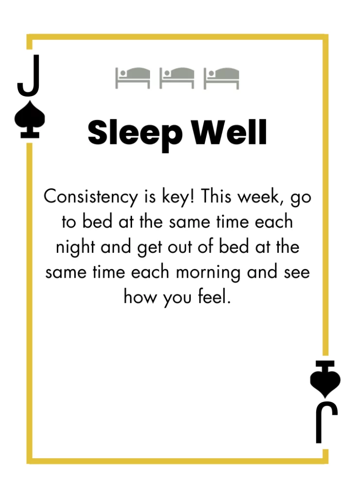 Jack of Spades - Sleep Well - Consistency is key! This week, go to bed at the same time each night and get out of bed at the same time each morning and see how you feel.